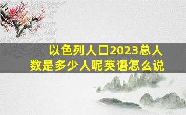 以色列人口2023总人数是多少人呢英语怎么说