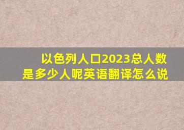 以色列人口2023总人数是多少人呢英语翻译怎么说