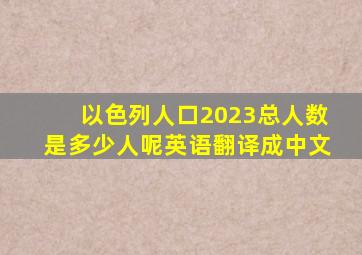 以色列人口2023总人数是多少人呢英语翻译成中文