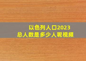 以色列人口2023总人数是多少人呢视频