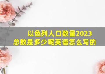 以色列人口数量2023总数是多少呢英语怎么写的