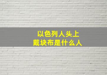 以色列人头上戴块布是什么人