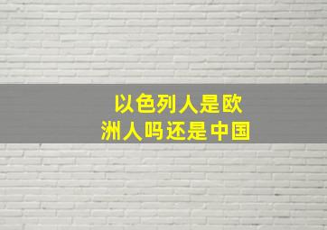 以色列人是欧洲人吗还是中国