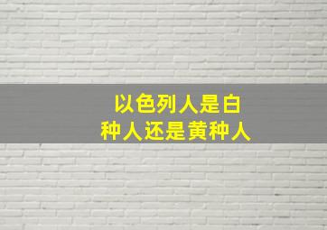 以色列人是白种人还是黄种人