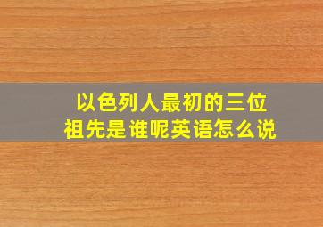 以色列人最初的三位祖先是谁呢英语怎么说