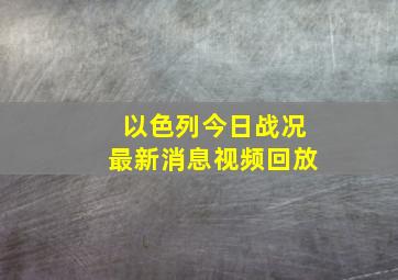 以色列今日战况最新消息视频回放