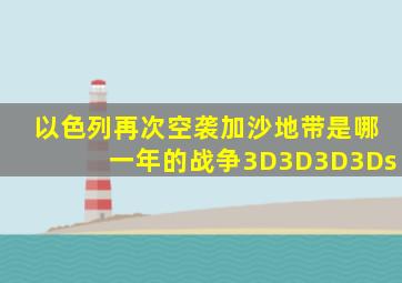 以色列再次空袭加沙地带是哪一年的战争3D3D3D3Ds