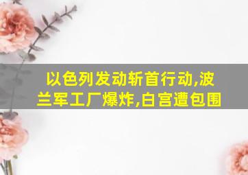 以色列发动斩首行动,波兰军工厂爆炸,白宫遭包围