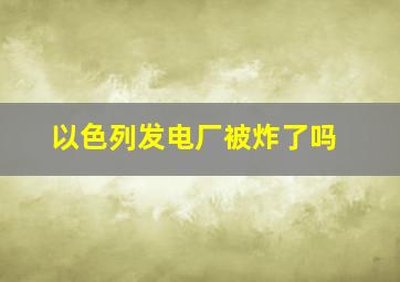 以色列发电厂被炸了吗