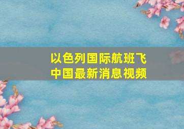 以色列国际航班飞中国最新消息视频