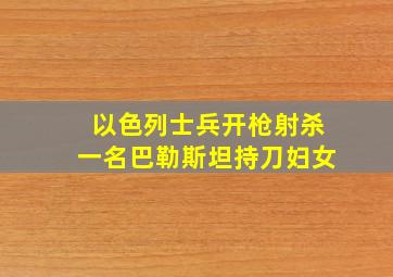 以色列士兵开枪射杀一名巴勒斯坦持刀妇女