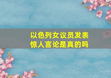 以色列女议员发表惊人言论是真的吗