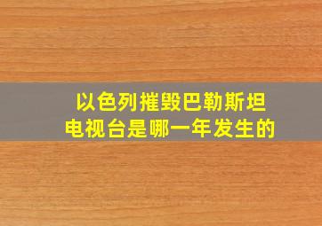 以色列摧毁巴勒斯坦电视台是哪一年发生的