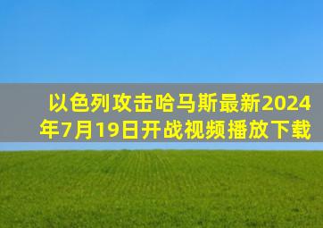 以色列攻击哈马斯最新2024年7月19日开战视频播放下载