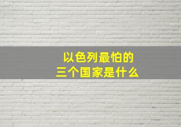 以色列最怕的三个国家是什么