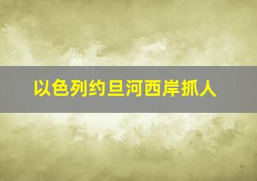 以色列约旦河西岸抓人