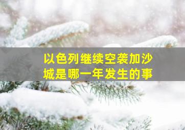 以色列继续空袭加沙城是哪一年发生的事