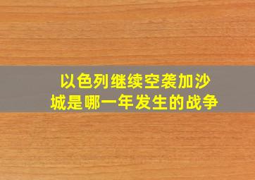 以色列继续空袭加沙城是哪一年发生的战争