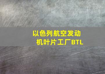 以色列航空发动机叶片工厂BTL