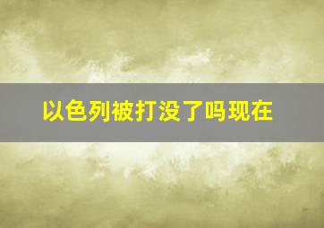 以色列被打没了吗现在