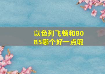 以色列飞顿和8085哪个好一点呢