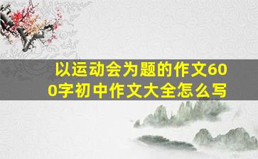 以运动会为题的作文600字初中作文大全怎么写