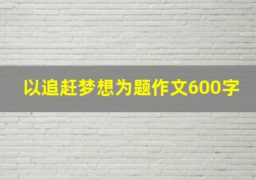 以追赶梦想为题作文600字