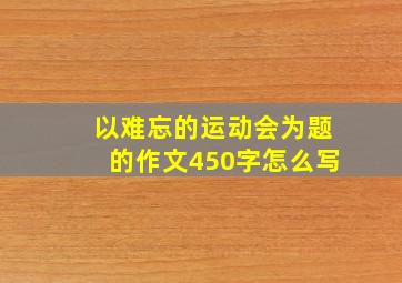 以难忘的运动会为题的作文450字怎么写