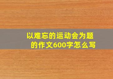 以难忘的运动会为题的作文600字怎么写