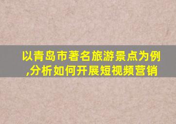 以青岛市著名旅游景点为例,分析如何开展短视频营销