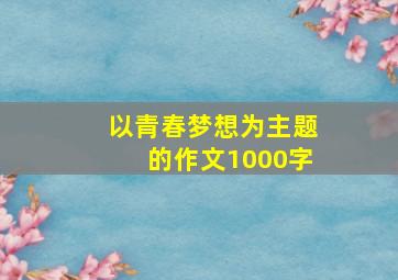 以青春梦想为主题的作文1000字