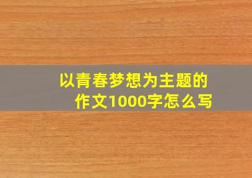 以青春梦想为主题的作文1000字怎么写