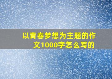 以青春梦想为主题的作文1000字怎么写的