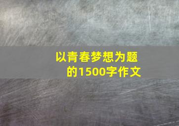 以青春梦想为题的1500字作文