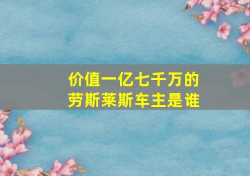 价值一亿七千万的劳斯莱斯车主是谁