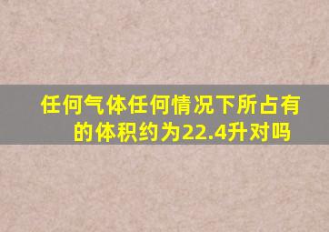 任何气体任何情况下所占有的体积约为22.4升对吗