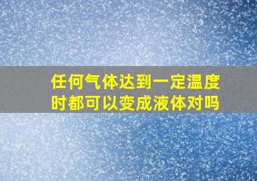 任何气体达到一定温度时都可以变成液体对吗