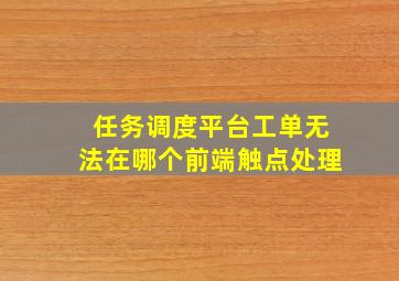 任务调度平台工单无法在哪个前端触点处理