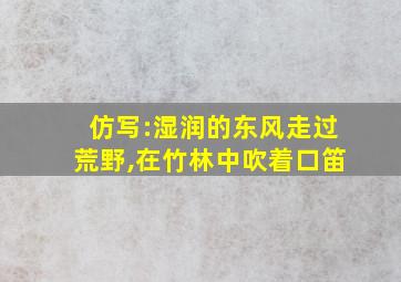 仿写:湿润的东风走过荒野,在竹林中吹着口笛