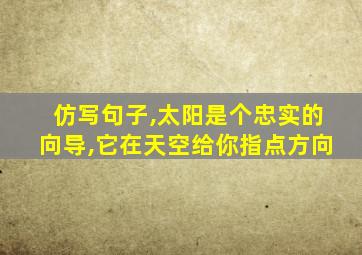 仿写句子,太阳是个忠实的向导,它在天空给你指点方向