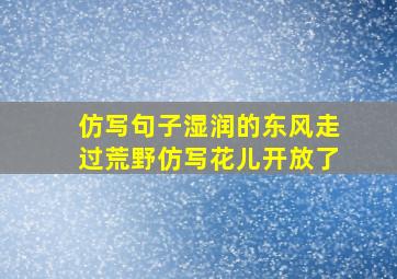 仿写句子湿润的东风走过荒野仿写花儿开放了