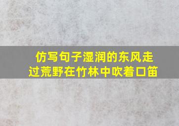 仿写句子湿润的东风走过荒野在竹林中吹着口笛