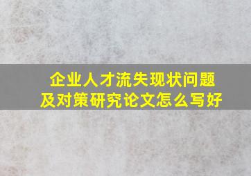 企业人才流失现状问题及对策研究论文怎么写好