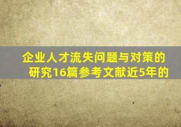 企业人才流失问题与对策的研究16篇参考文献近5年的