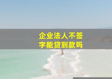 企业法人不签字能贷到款吗