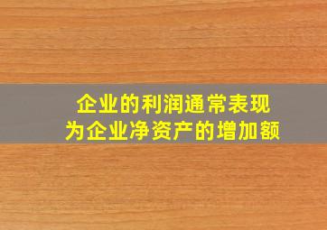 企业的利润通常表现为企业净资产的增加额