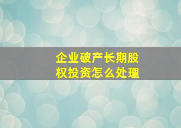 企业破产长期股权投资怎么处理