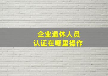 企业退休人员认证在哪里操作