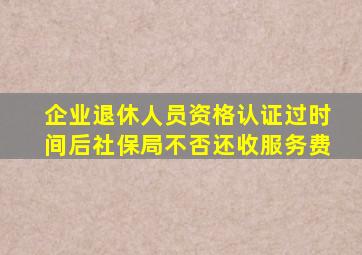 企业退休人员资格认证过时间后社保局不否还收服务费