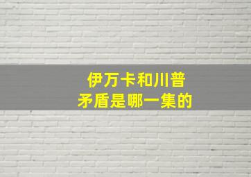 伊万卡和川普矛盾是哪一集的